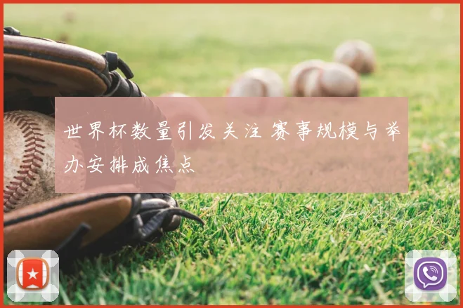 世界杯数量引发关注 赛事规模与举办安排成焦点