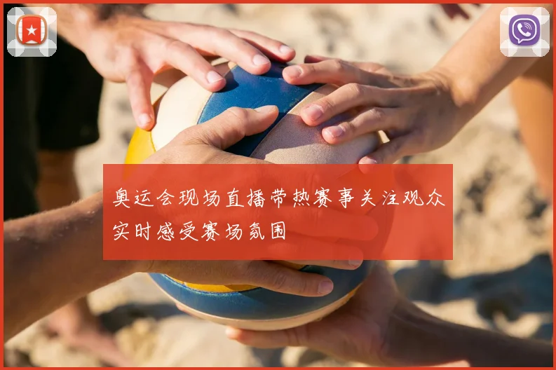 奥运会现场直播带热赛事关注观众实时感受赛场氛围
