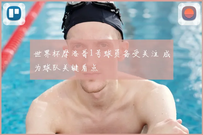 世界杯摩洛哥1号球员备受关注 成为球队关键看点