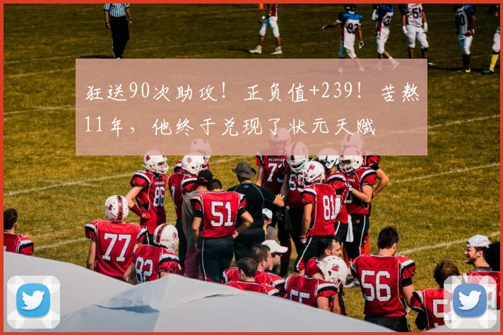 狂送90次助攻!正负值+239!苦熬11年,他终于兑现了状元天赋