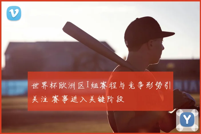 世界杯欧洲区I组赛程与竞争形势引关注 赛事进入关键阶段